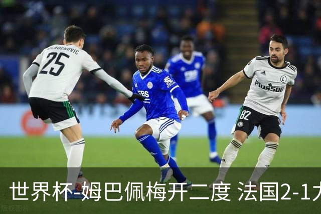 世界杯-姆巴佩梅开二度 法国2-1力擒丹麦提前出线