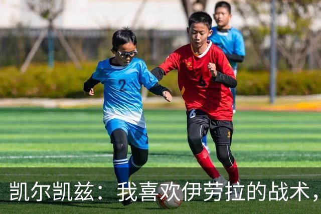 凯尔凯兹：我喜欢伊劳拉的战术，我可以踢得更靠前