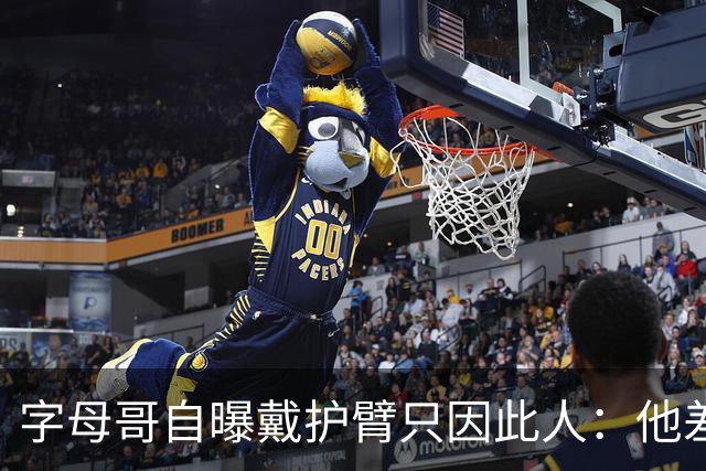 字母哥自曝戴护臂只因此人：他差点扯断我的手，如今却感谢他