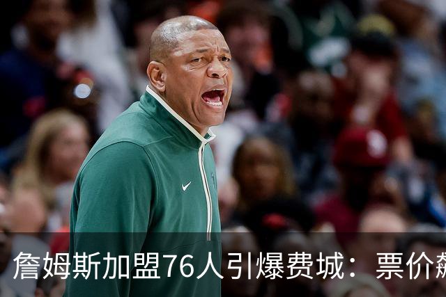 詹姆斯加盟76人引爆费城：票价飙升、一座城市重燃43年的冠军梦