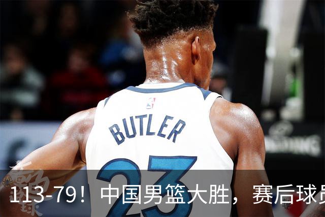 113-79！中国男篮大胜，赛后球员评分，廖三宁当选全场最佳，朱俊龙发挥垫底